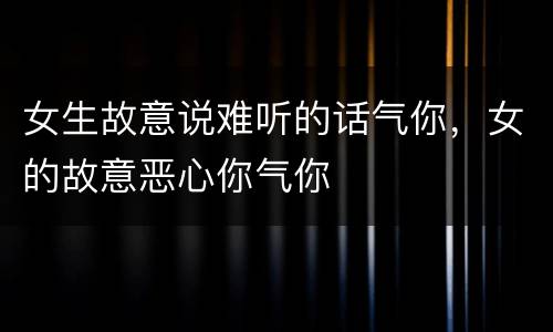 女生故意说难听的话气你，女的故意恶心你气你