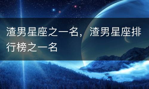 渣男星座之一名，渣男星座排行榜之一名