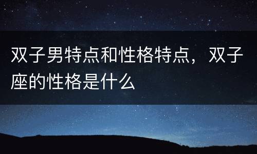 双子男特点和性格特点，双子座的性格是什么