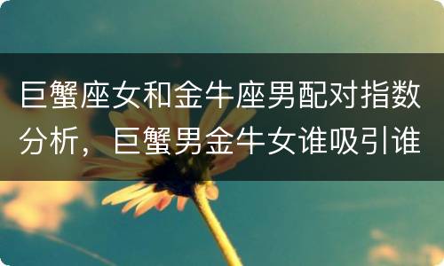 巨蟹座女和金牛座男配对指数分析，巨蟹男金牛女谁吸引谁