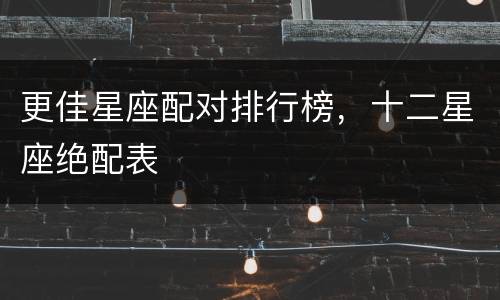 更佳星座配对排行榜，十二星座绝配表