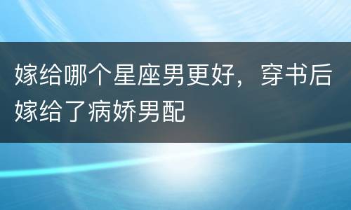 嫁给哪个星座男更好，穿书后嫁给了病娇男配
