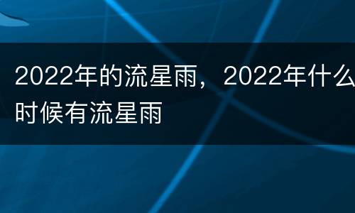 2022年的流星雨，2022年什么时候有流星雨