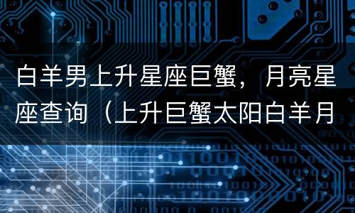 白羊男上升星座巨蟹，月亮星座查询（上升巨蟹太阳白羊月亮白羊）