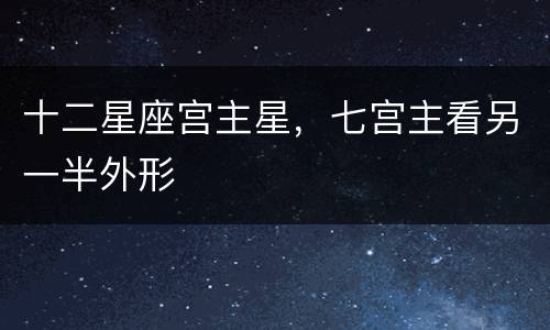 十二星座宫主星，七宫主看另一半外形