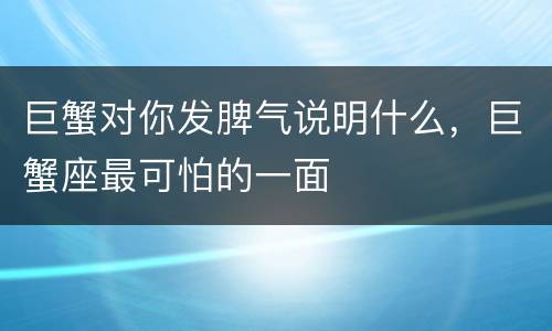 巨蟹对你发脾气说明什么，巨蟹座最可怕的一面