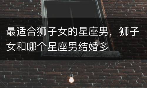 最适合狮子女的星座男，狮子女和哪个星座男结婚多