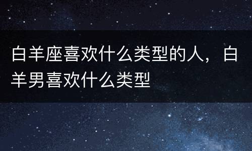 白羊座喜欢什么类型的人，白羊男喜欢什么类型