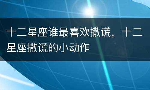 十二星座谁最喜欢撒谎，十二星座撒谎的小动作