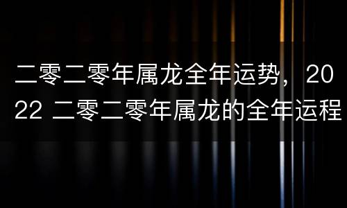 二零二零年属龙全年运势，2022 二零二零年属龙的全年运程