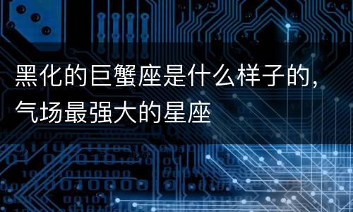 黑化的巨蟹座是什么样子的，气场最强大的星座