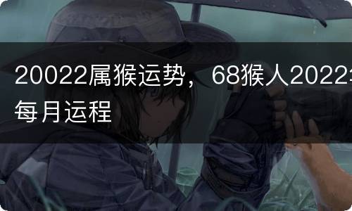 20022属猴运势，68猴人2022年每月运程