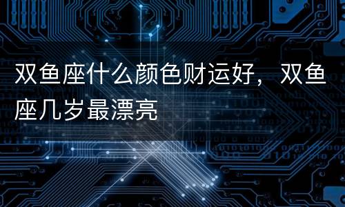 双鱼座什么颜色财运好，双鱼座几岁最漂亮