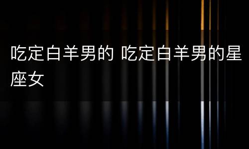 吃定白羊男的 吃定白羊男的星座女
