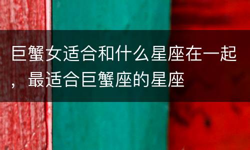 巨蟹女适合和什么星座在一起，最适合巨蟹座的星座