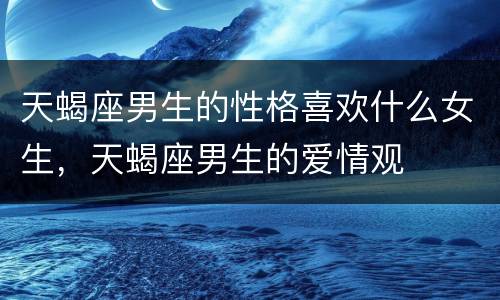 天蝎座男生的性格喜欢什么女生，天蝎座男生的爱情观