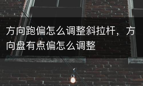 方向跑偏怎么调整斜拉杆，方向盘有点偏怎么调整