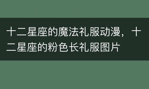 十二星座的魔法礼服动漫，十二星座的粉色长礼服图片