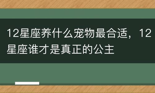 12星座养什么宠物最合适，12星座谁才是真正的公主