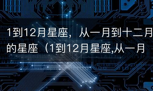 1到12月星座，从一月到十二月的星座（1到12月星座,从一月到十二月的星座是什么）
