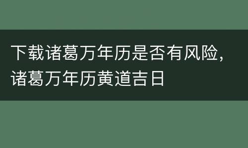 下载诸葛万年历是否有风险，诸葛万年历黄道吉日