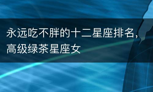 永远吃不胖的十二星座排名，高级绿茶星座女