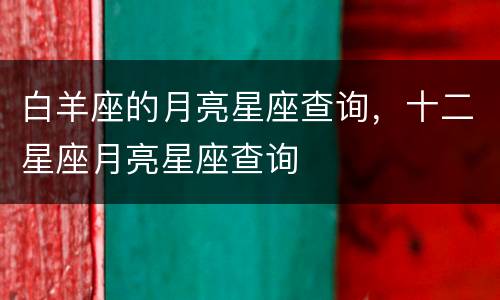 白羊座的月亮星座查询，十二星座月亮星座查询