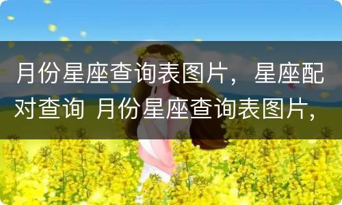 月份星座查询表图片，星座配对查询 月份星座查询表图片,星座配对查询下载