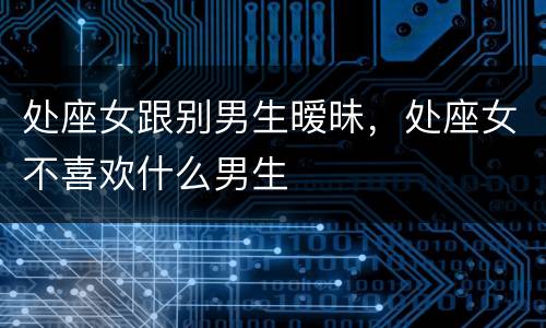 处座女跟别男生暧昧，处座女不喜欢什么男生
