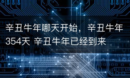 辛丑牛年哪天开始，辛丑牛年354天 辛丑牛年已经到来