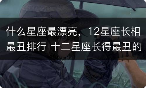 什么星座最漂亮，12星座长相最丑排行 十二星座长得最丑的是哪个星座