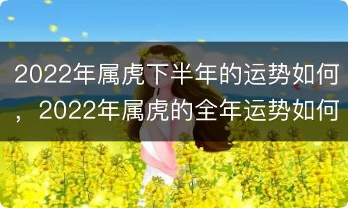2022年属虎下半年的运势如何，2022年属虎的全年运势如何