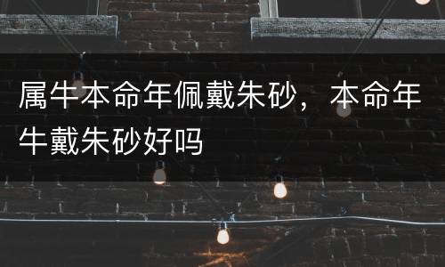 属牛本命年佩戴朱砂，本命年牛戴朱砂好吗
