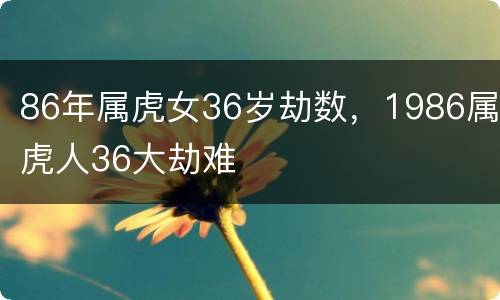 86年属虎女36岁劫数，1986属虎人36大劫难