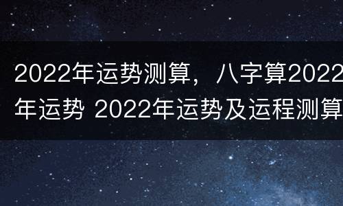 2022年运势测算，八字算2022年运势 2022年运势及运程测算