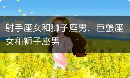 射手座女和狮子座男，巨蟹座女和狮子座男