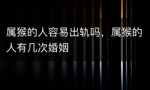 属猴的人容易出轨吗，属猴的人有几次婚姻