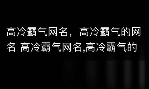 高冷霸气网名，高冷霸气的网名 高冷霸气网名,高冷霸气的网名女