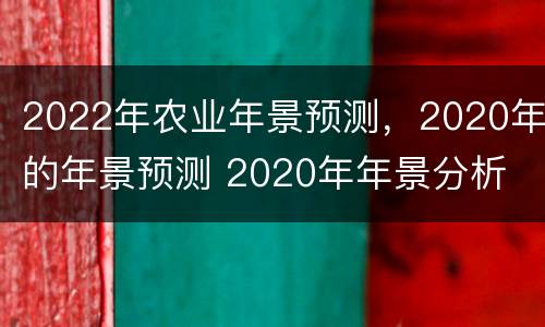 2022年农业年景预测，2020年的年景预测 2020年年景分析