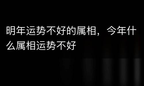 明年运势不好的属相，今年什么属相运势不好