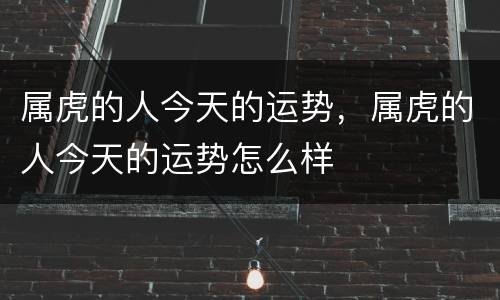 属虎的人今天的运势，属虎的人今天的运势怎么样