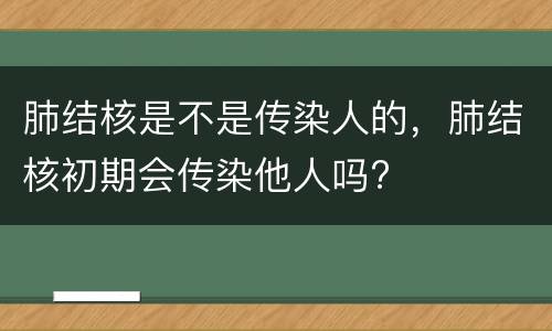 肺结核是不是传染人的，肺结核初期会传染他人吗?