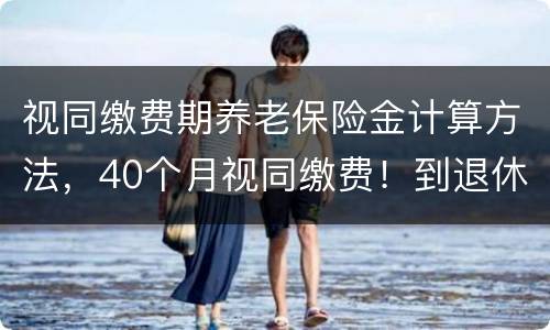 视同缴费期养老保险金计算方法，40个月视同缴费！到退休怎么计算养老金