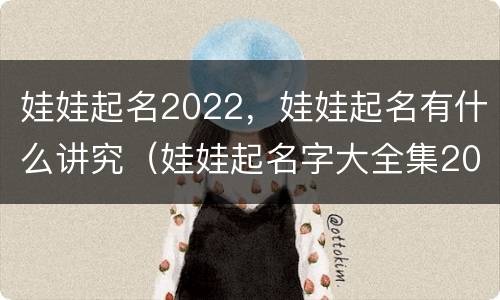娃娃起名2022，娃娃起名有什么讲究（娃娃起名字大全集2020）
