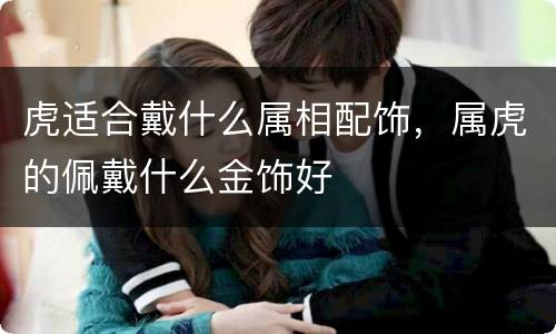 虎适合戴什么属相配饰，属虎的佩戴什么金饰好