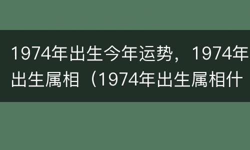 1974年出生今年运势，1974年出生属相（1974年出生属相什么命）