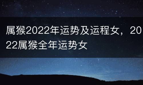 属猴2022年运势及运程女，2022属猴全年运势女