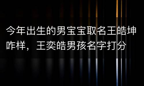 今年出生的男宝宝取名王皓坤咋样，王奕皓男孩名字打分