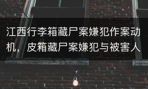 江西行李箱藏尸案嫌犯作案动机，皮箱藏尸案嫌犯与被害人是上下级关系，那么