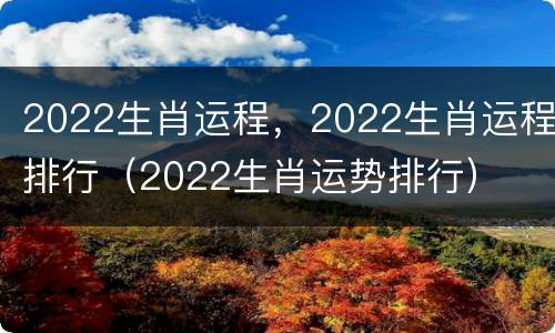 2022生肖运程，2022生肖运程排行（2022生肖运势排行）